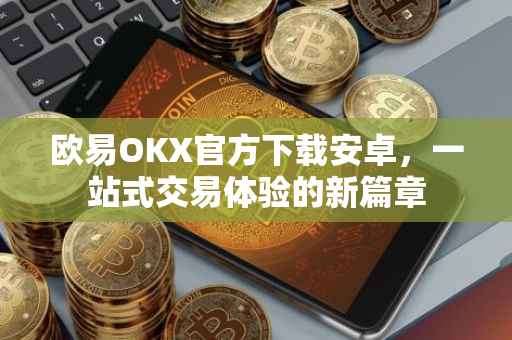 欧易OKX官方下载安卓，一站式交易体验的新篇章