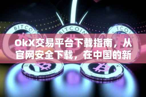 OkX交易平台下载指南，从官网安全下载，在中国的新体验