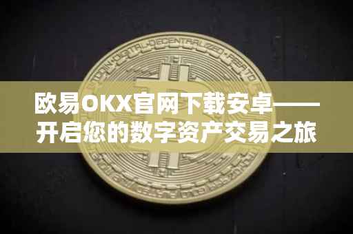 欧易OKX官网下载安卓——开启您的数字资产交易之旅