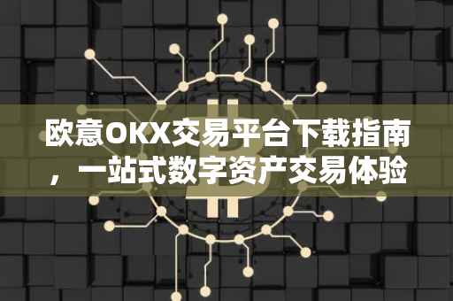 欧意OKX交易平台下载指南，一站式数字资产交易体验