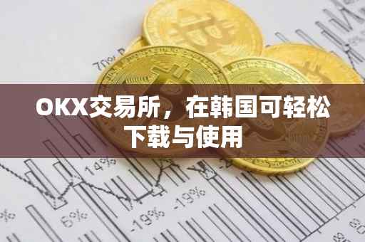 OKX交易所，在韩国可轻松下载与使用