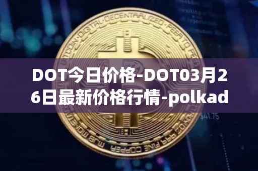 DOT今日价格-DOT03月26日最新价格行情-polkadot-new最新走势消息