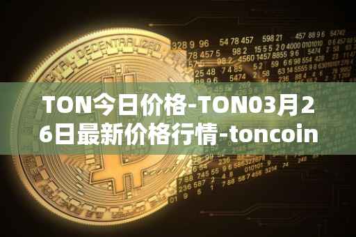 TON今日价格-TON03月26日最新价格行情-toncoin最新走势消息