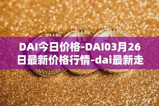 DAI今日价格-DAI03月26日最新价格行情-dai最新走势消息