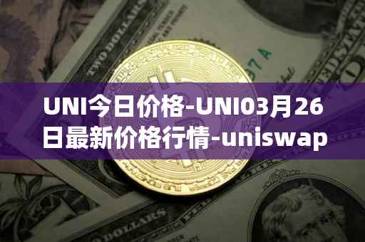UNI今日价格-UNI03月26日最新价格行情-uniswap最新走势消息