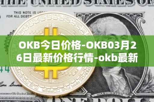 OKB今日价格-OKB03月26日最新价格行情-okb最新走势消息