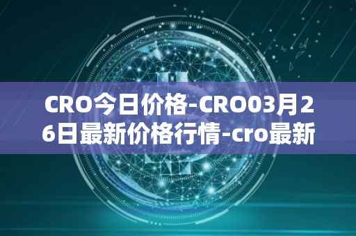 CRO今日价格-CRO03月26日最新价格行情-cro最新走势消息
