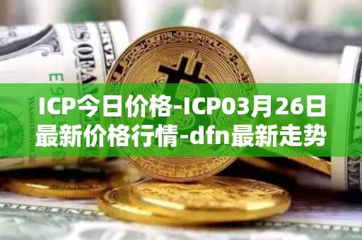 ICP今日价格-ICP03月26日最新价格行情-dfn最新走势消息