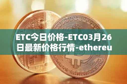 ETC今日价格-ETC03月26日最新价格行情-ethereum-classic最新走势消息