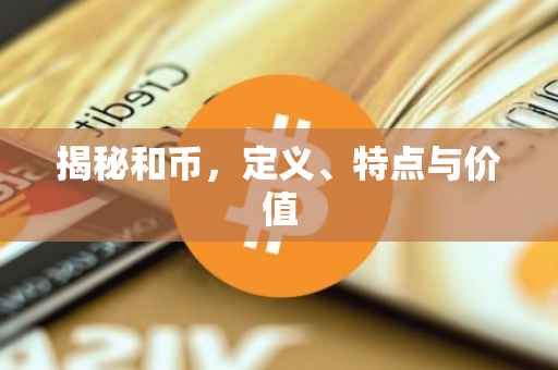 揭秘和币，定义、特点与价值