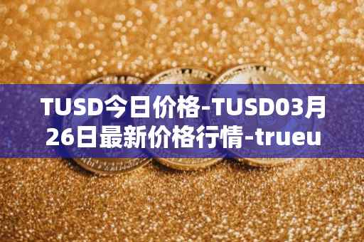 TUSD今日价格-TUSD03月26日最新价格行情-trueusd最新走势消息