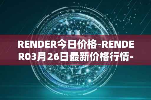 RENDER今日价格-RENDER03月26日最新价格行情-render-token最新走势消息