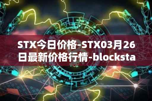 STX今日价格-STX03月26日最新价格行情-blockstack最新走势消息