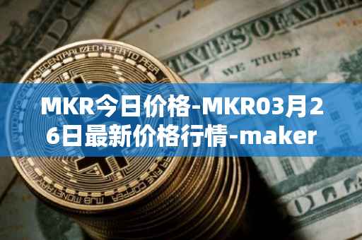 MKR今日价格-MKR03月26日最新价格行情-maker最新走势消息