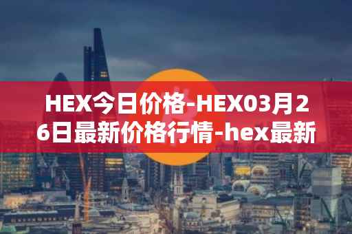 HEX今日价格-HEX03月26日最新价格行情-hex最新走势消息
