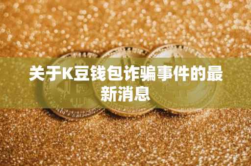 关于K豆钱包诈骗事件的最新消息