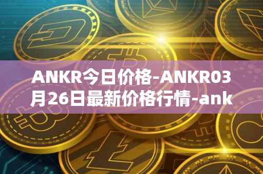 ANKR今日价格-ANKR03月26日最新价格行情-ankr-network最新走势消息