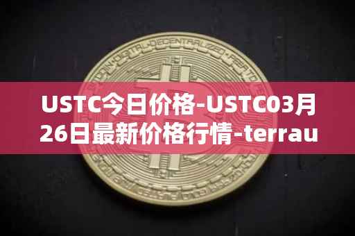 USTC今日价格-USTC03月26日最新价格行情-terrausd最新走势消息