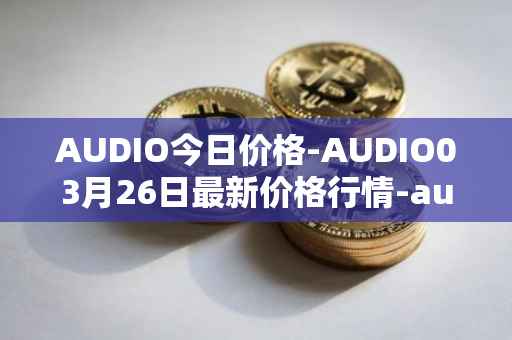 AUDIO今日价格-AUDIO03月26日最新价格行情-audius最新走势消息