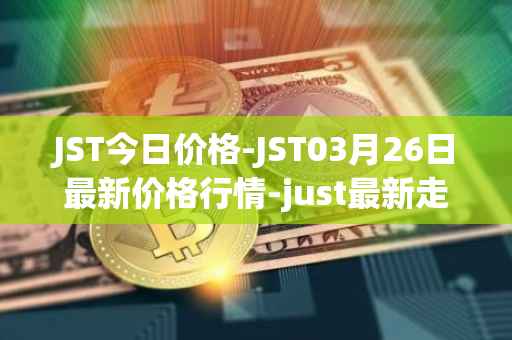 JST今日价格-JST03月26日最新价格行情-just最新走势消息