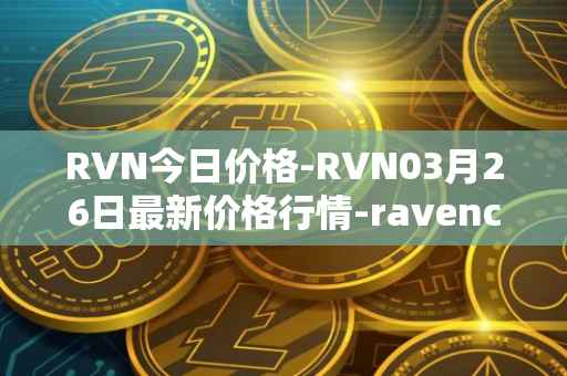 RVN今日价格-RVN03月26日最新价格行情-ravencoin最新走势消息