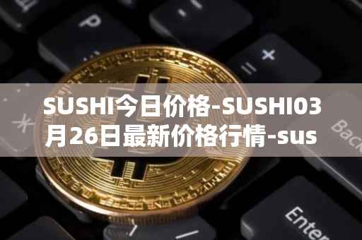SUSHI今日价格-SUSHI03月26日最新价格行情-sushi最新走势消息