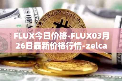 FLUX今日价格-FLUX03月26日最新价格行情-zelcash最新走势消息