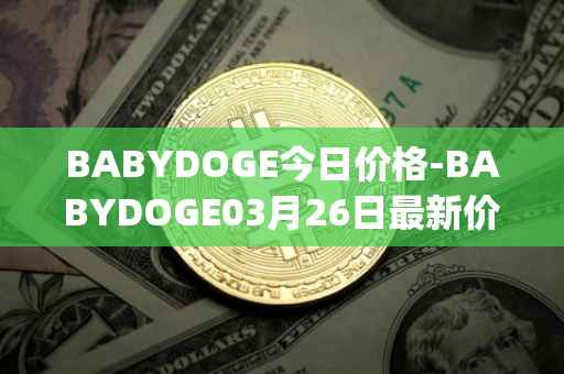 BABYDOGE今日价格-BABYDOGE03月26日最新价格行情-baby-doge-coin最新走势消息