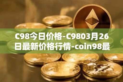 C98今日价格-C9803月26日最新价格行情-coin98最新走势消息