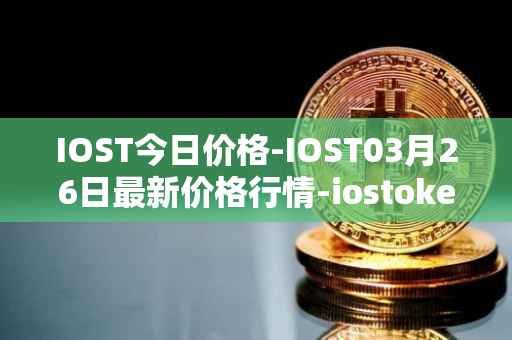 IOST今日价格-IOST03月26日最新价格行情-iostoken最新走势消息