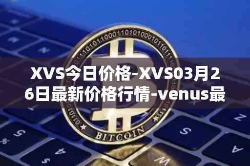 XVS今日价格-XVS03月26日最新价格行情-venus最新走势消息