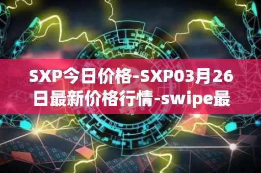 SXP今日价格-SXP03月26日最新价格行情-swipe最新走势消息