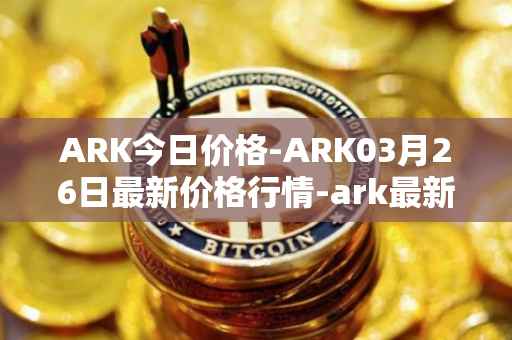 ARK今日价格-ARK03月26日最新价格行情-ark最新走势消息