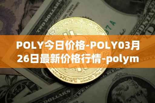 POLY今日价格-POLY03月26日最新价格行情-polymath-network最新走势消息