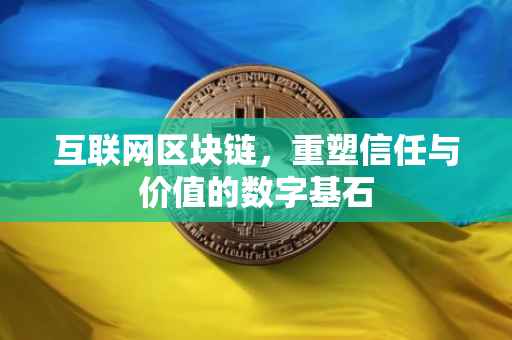 互联网区块链，重塑信任与价值的数字基石