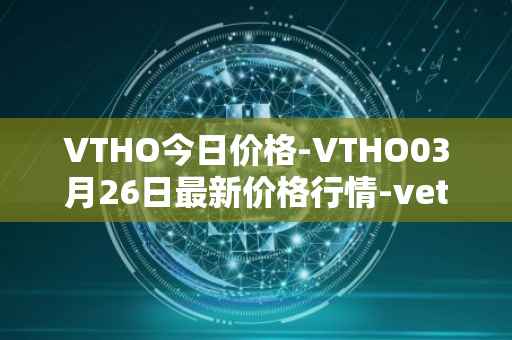 VTHO今日价格-VTHO03月26日最新价格行情-vethor-token最新走势消息