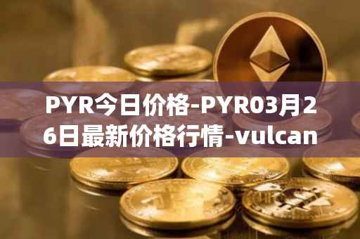 PYR今日价格-PYR03月26日最新价格行情-vulcan-forged最新走势消息