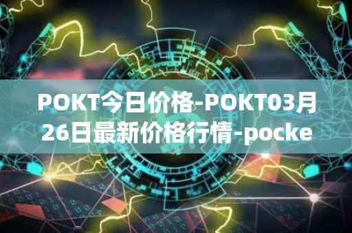 POKT今日价格-POKT03月26日最新价格行情-pocketnetwork最新走势消息