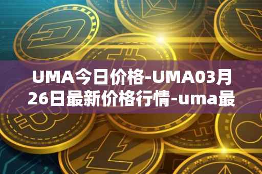 UMA今日价格-UMA03月26日最新价格行情-uma最新走势消息
