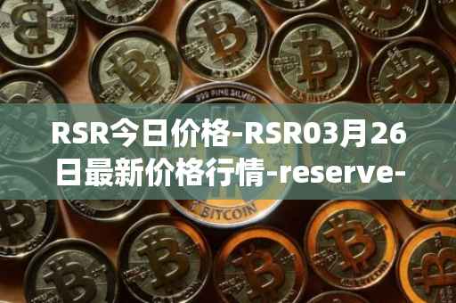 RSR今日价格-RSR03月26日最新价格行情-reserve-protocol最新走势消息