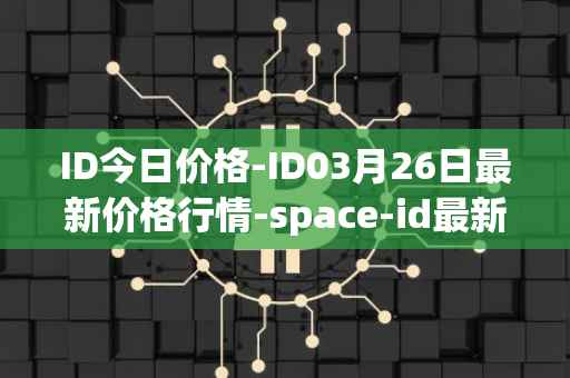 ID今日价格-ID03月26日最新价格行情-space-id最新走势消息