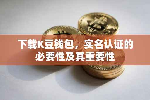 下载K豆钱包，实名认证的必要性及其重要性