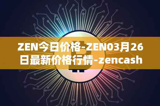 ZEN今日价格-ZEN03月26日最新价格行情-zencash最新走势消息