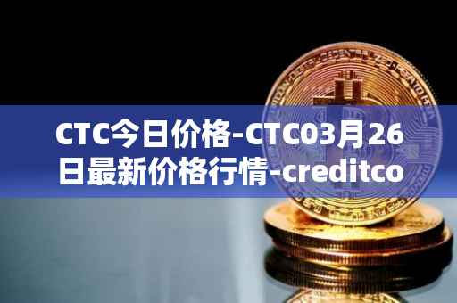 CTC今日价格-CTC03月26日最新价格行情-creditcoin最新走势消息