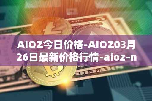 AIOZ今日价格-AIOZ03月26日最新价格行情-aioz-network最新走势消息