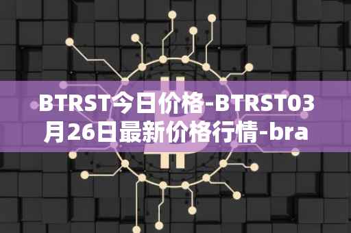 BTRST今日价格-BTRST03月26日最新价格行情-braintrust最新走势消息