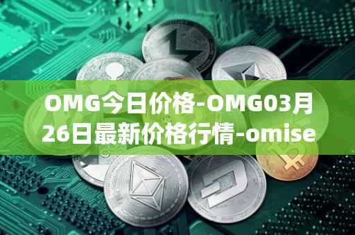 OMG今日价格-OMG03月26日最新价格行情-omisego最新走势消息