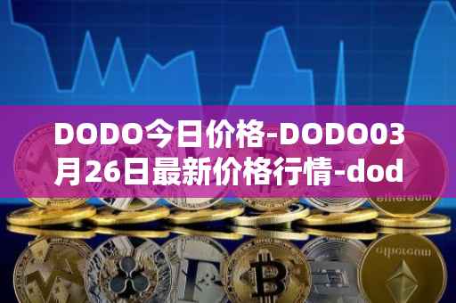 DODO今日价格-DODO03月26日最新价格行情-dodo最新走势消息