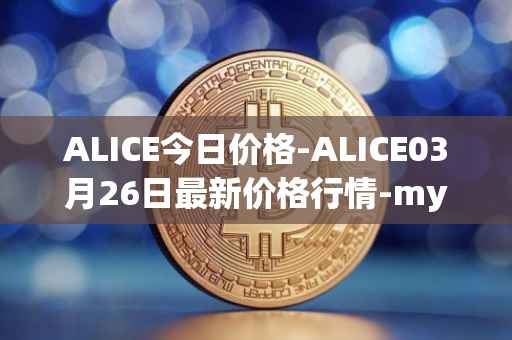 ALICE今日价格-ALICE03月26日最新价格行情-my-neighbor-alice最新走势消息