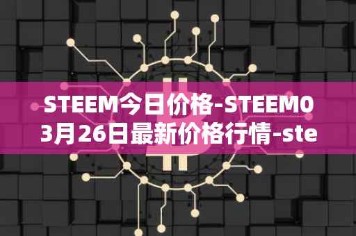STEEM今日价格-STEEM03月26日最新价格行情-steem最新走势消息
